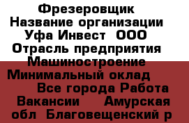 Фрезеровщик › Название организации ­ Уфа-Инвест, ООО › Отрасль предприятия ­ Машиностроение › Минимальный оклад ­ 55 000 - Все города Работа » Вакансии   . Амурская обл.,Благовещенский р-н